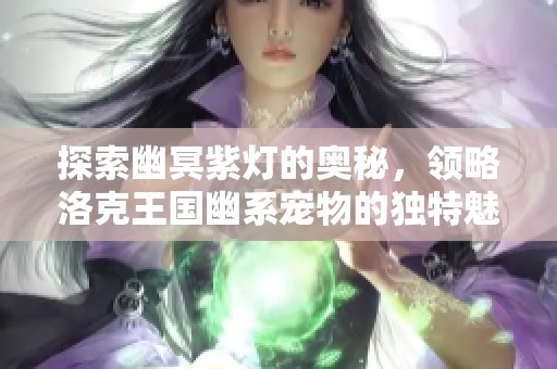 探索幽冥紫灯的奥秘，领略洛克王国幽系宠物的独特魅力与风采