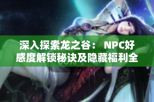 深入探索龙之谷： NPC好感度解锁秘诀及隐藏福利全揭秘