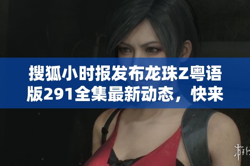 搜狐小时报发布龙珠Z粤语版291全集最新动态，快来关注社会新闻更新