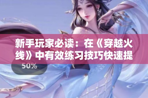 新手玩家必读：在《穿越火线》中有效练习技巧快速提升游戏水平的方法分享