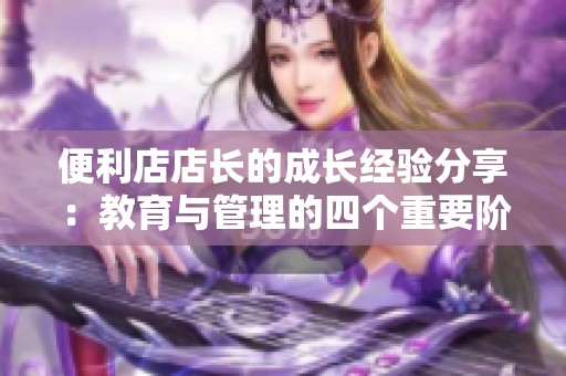 便利店店长的成长经验分享：教育与管理的四个重要阶段