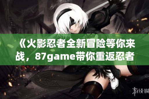 《火影忍者全新冒险等你来战，87game带你重返忍者世界》