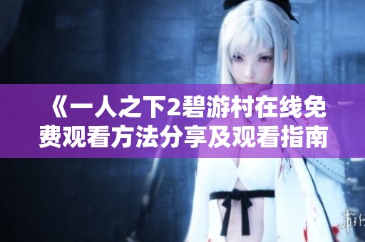 《一人之下2碧游村在线免费观看方法分享及观看指南》