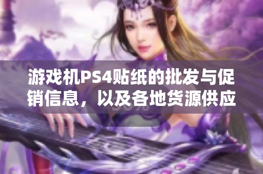 游戏机PS4贴纸的批发与促销信息，以及各地货源供应的详细介绍