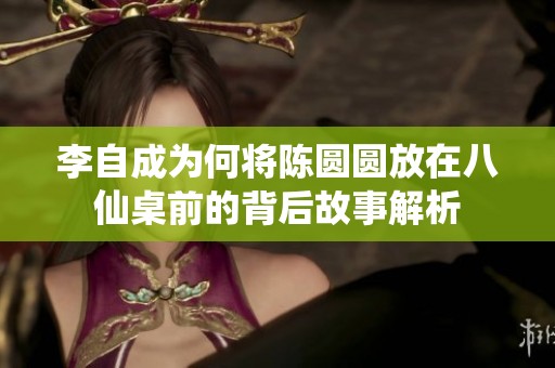 李自成为何将陈圆圆放在八仙桌前的背后故事解析
