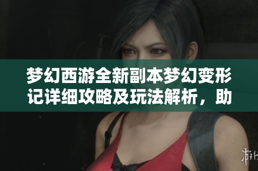 梦幻西游全新副本梦幻变形记详细攻略及玩法解析，助你畅玩游戏体验