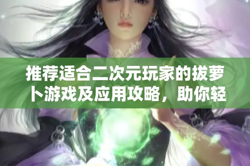 推荐适合二次元玩家的拔萝卜游戏及应用攻略，助你轻松畅玩与收获乐趣