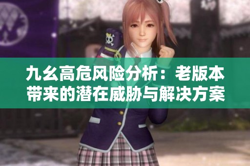 九幺高危风险分析：老版本带来的潜在威胁与解决方案探讨