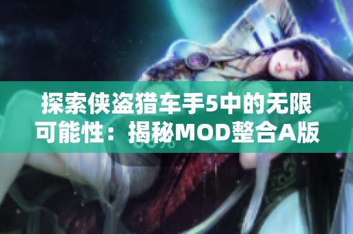 探索侠盗猎车手5中的无限可能性：揭秘MOD整合A版的独特魅力与游戏创新体验