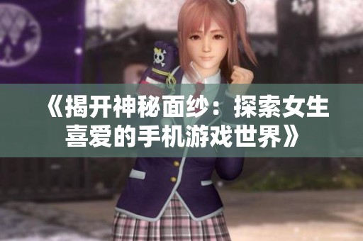 《揭开神秘面纱：探索女生喜爱的手机游戏世界》