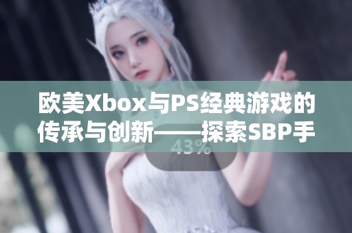 欧美Xbox与PS经典游戏的传承与创新——探索SBP手游如何跨越时代的魅力