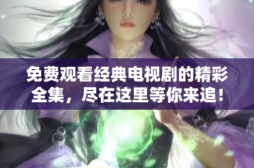 免费观看经典电视剧的精彩全集，尽在这里等你来追！