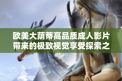欧美大荫蒂高品质成人影片带来的极致视觉享受探索之旅