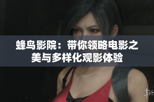 蜂鸟影院：带你领略电影之美与多样化观影体验