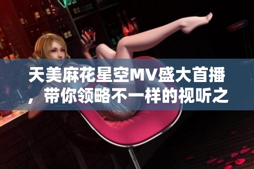 天美麻花星空MV盛大首播，带你领略不一样的视听之旅