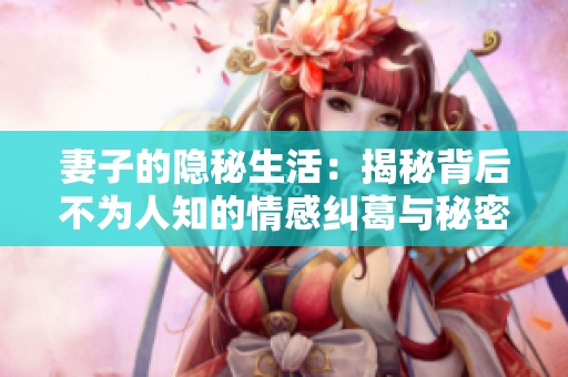 妻子的隐秘生活：揭秘背后不为人知的情感纠葛与秘密
