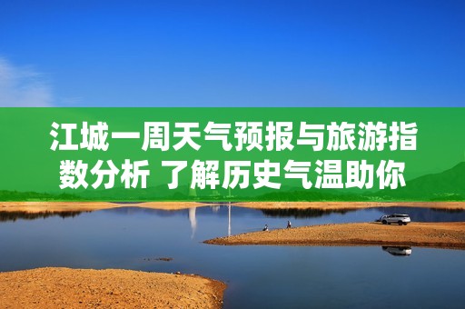 江城一周天气预报与旅游指数分析 了解历史气温助你规划完美行程