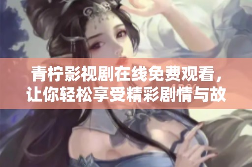 青柠影视剧在线免费观看，让你轻松享受精彩剧情与故事的魅力