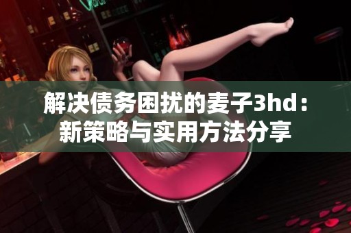 解决债务困扰的麦子3hd：新策略与实用方法分享