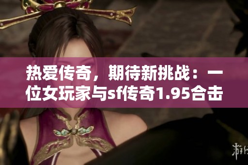 热爱传奇，期待新挑战：一位女玩家与sf传奇1.95合击版的心路历程分享