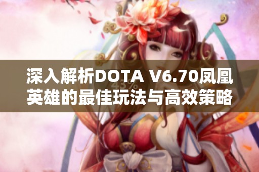 深入解析DOTA V6.70凤凰英雄的最佳玩法与高效策略揭秘