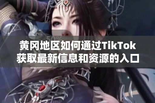 黄冈地区如何通过TikTok获取最新信息和资源的入口介绍