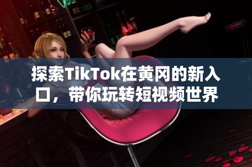 探索TikTok在黄冈的新入口，带你玩转短视频世界