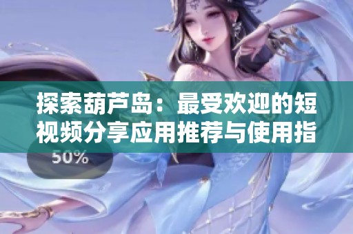 探索葫芦岛：最受欢迎的短视频分享应用推荐与使用指南
