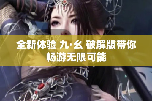全新体验 九·幺 破解版带你畅游无限可能