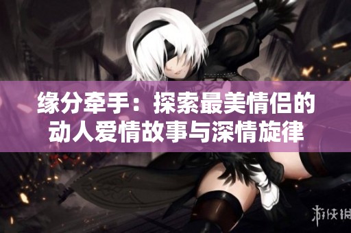 缘分牵手：探索最美情侣的动人爱情故事与深情旋律