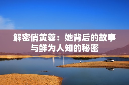 解密俏黄蓉：她背后的故事与鲜为人知的秘密