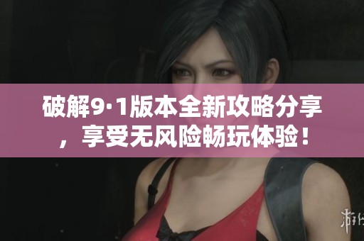 破解9·1版本全新攻略分享，享受无风险畅玩体验！