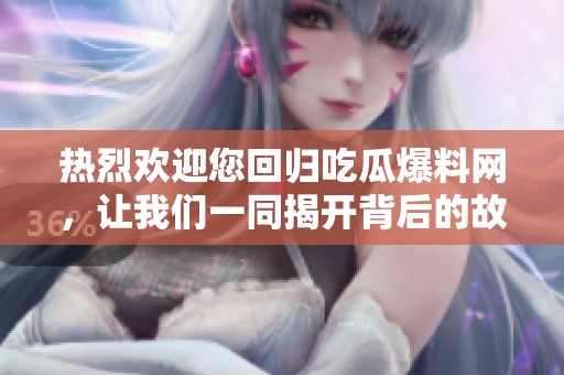 热烈欢迎您回归吃瓜爆料网，让我们一同揭开背后的故事