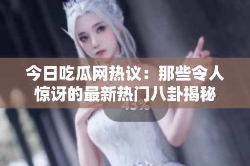 今日吃瓜网热议：那些令人惊讶的最新热门八卦揭秘