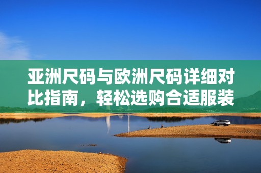 亚洲尺码与欧洲尺码详细对比指南，轻松选购合适服装