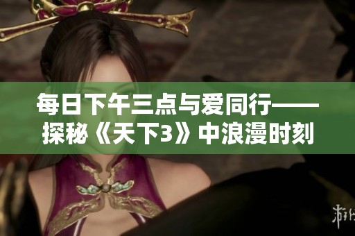 每日下午三点与爱同行——探秘《天下3》中浪漫时刻的独特魅力