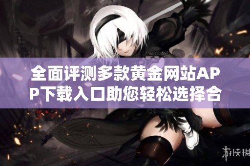 全面评测多款黄金网站APP下载入口助您轻松选择合适平台