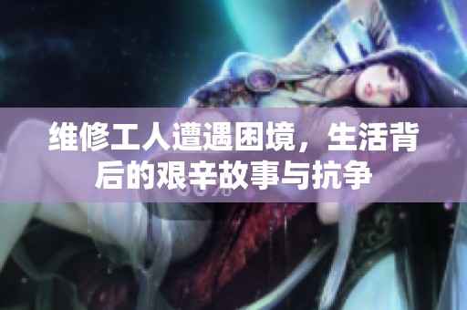 维修工人遭遇困境，生活背后的艰辛故事与抗争