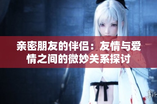 亲密朋友的伴侣：友情与爱情之间的微妙关系探讨