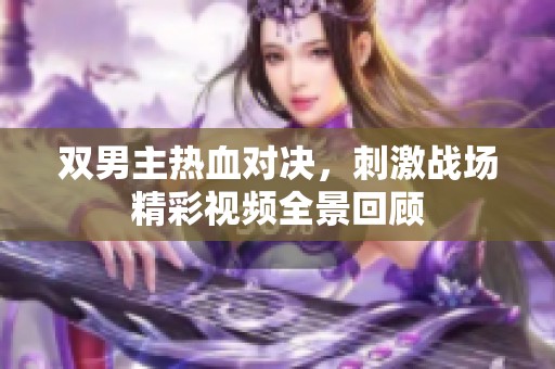 双男主热血对决，刺激战场精彩视频全景回顾
