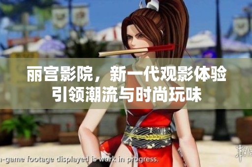 丽宫影院，新一代观影体验引领潮流与时尚玩味
