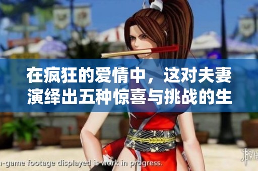 在疯狂的爱情中，这对夫妻演绎出五种惊喜与挑战的生活方式
