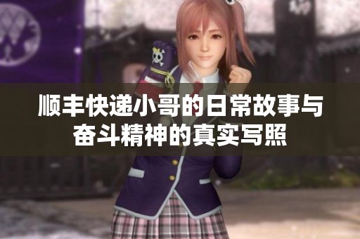 顺丰快递小哥的日常故事与奋斗精神的真实写照
