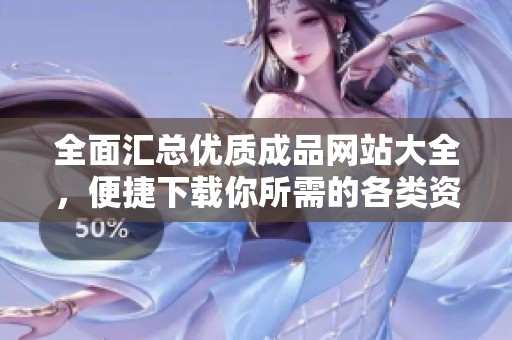 全面汇总优质成品网站大全，便捷下载你所需的各类资源