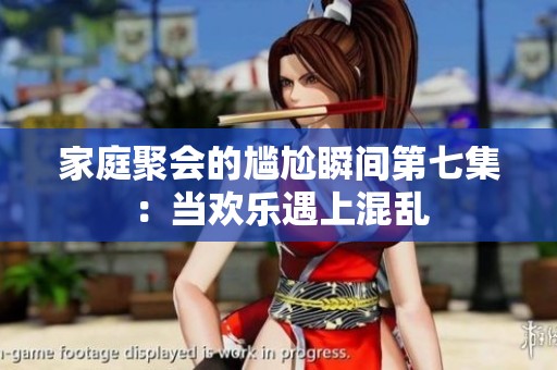 家庭聚会的尴尬瞬间第七集：当欢乐遇上混乱