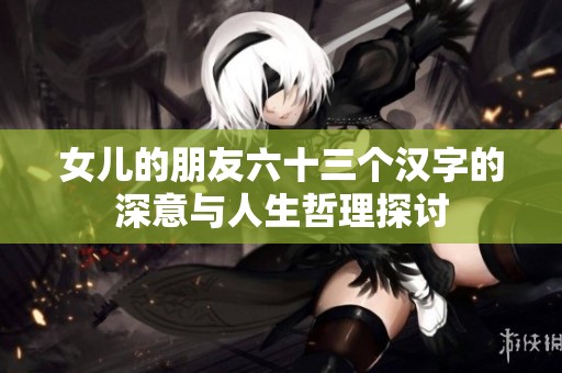 女儿的朋友六十三个汉字的深意与人生哲理探讨