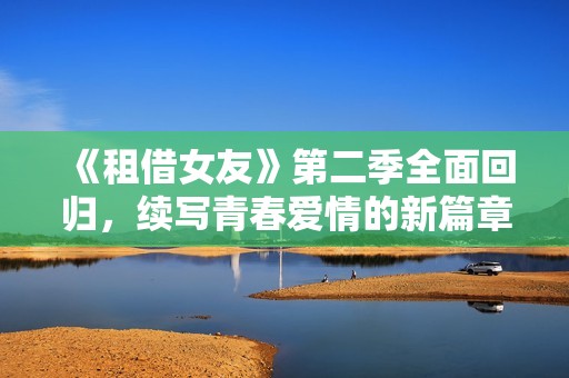 《租借女友》第二季全面回归，续写青春爱情的新篇章