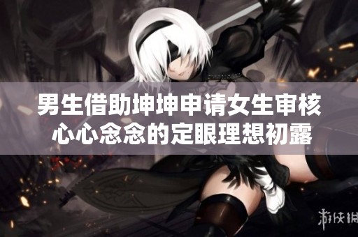 男生借助坤坤申请女生审核 心心念念的定眼理想初露端倪