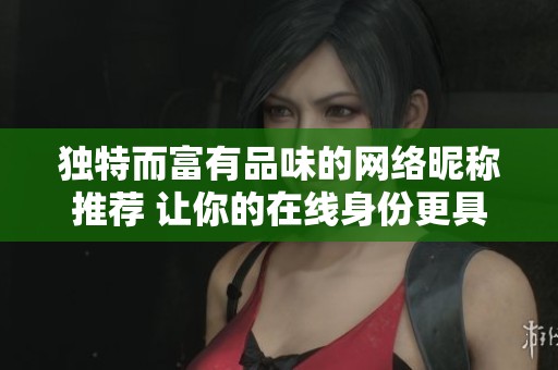 独特而富有品味的网络昵称推荐 让你的在线身份更具个性与魅力