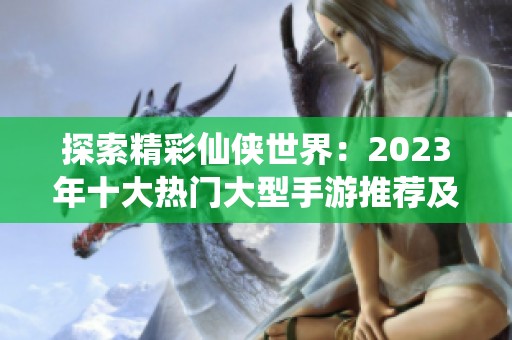 探索精彩仙侠世界：2023年十大热门大型手游推荐及游戏特色解析